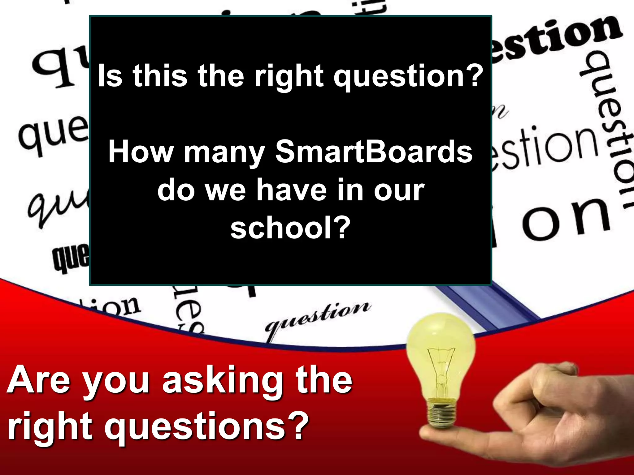 Are you asking the
right questions?
Is this the right question?
How many SmartBoards
do we have in our
school?
 