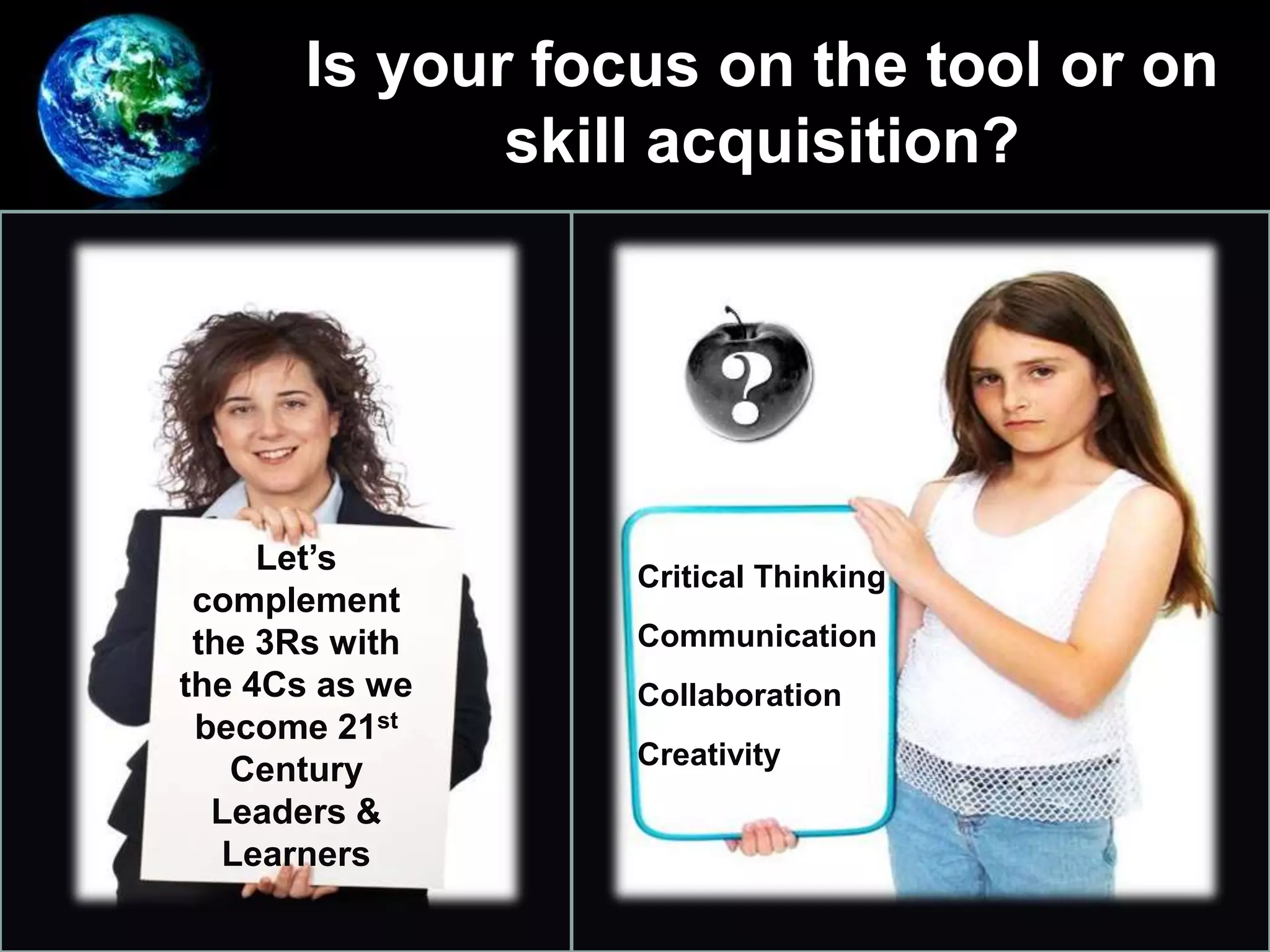 Is your focus on the tool or on
skill acquisition?
•
Let’s
complement
the 3Rs with
the 4Cs as we
become 21st
Century
Leaders &
Learners
Critical Thinking
Communication
Collaboration
Creativity
 