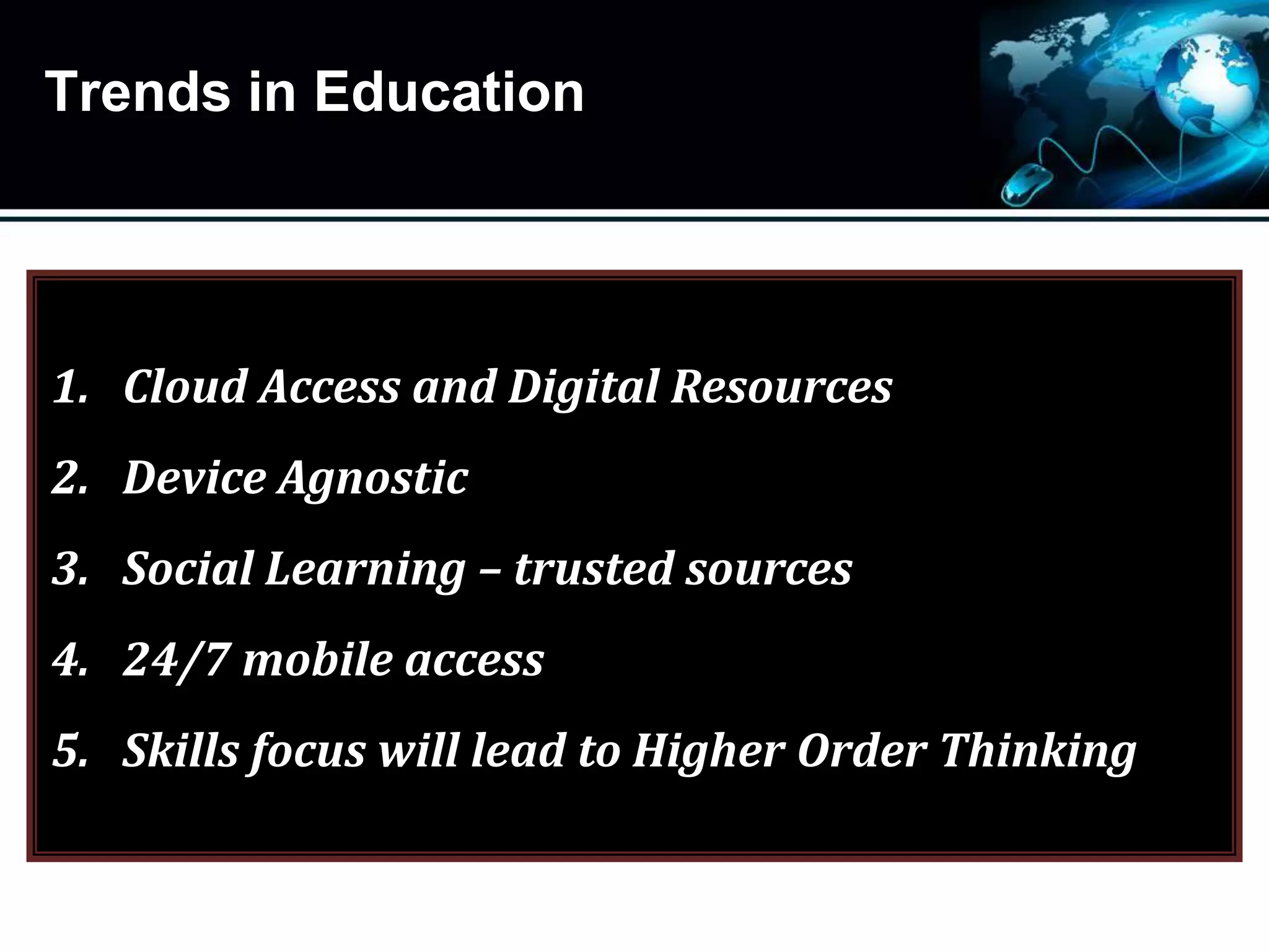 Trends in Education
1. Cloud Access and Digital Resources
2. Device Agnostic
3. Social Learning – trusted sources
4. 24/7 mobile access
5. Skills focus will lead to Higher Order Thinking
 