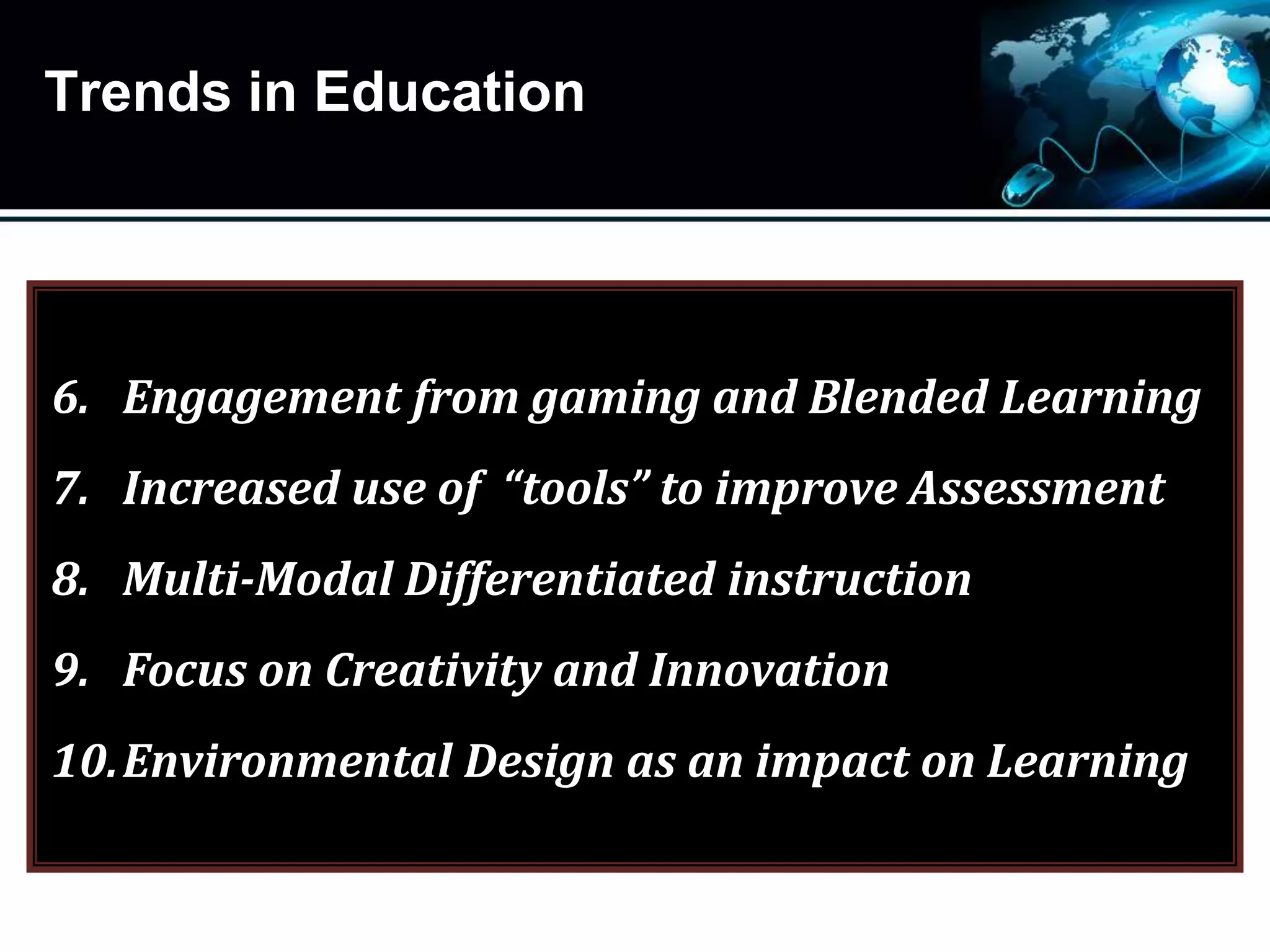 Trends in Education
6. Engagement from gaming and Blended Learning
7. Increased use of “tools” to improve Assessment
8. Multi-Modal Differentiated instruction
9. Focus on Creativity and Innovation
10.Environmental Design as an impact on Learning
 