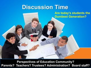 Discussion Time
Perspectives of Education Community?
Parents? Teachers? Trustees? Administration? Board staff?
Are today’s students the
Dumbest Generation?
 