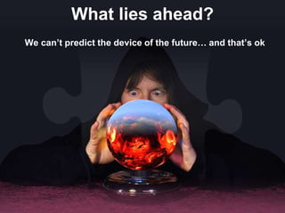 What lies ahead?
We can’t predict the device of the future… and that’s ok
 