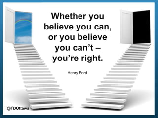 Whether you
believe you can,
or you believe
you can’t –
you’re right.
Henry Ford
@TDOttawa
 