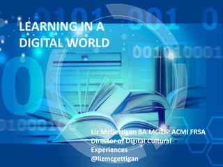 LEARNING IN A
DIGITAL WORLD
Liz McGettigan BA MCILIP ACMI FRSA
Director of Digital Cultural
Experiences
@lizmcgettigan
 