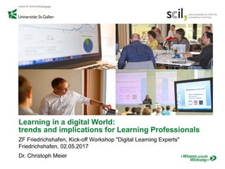 Learning in a digital World:
trends and implications for Learning Professionals
Friedrichshafen, 02.05.2017
Dr. Christoph Meier
 