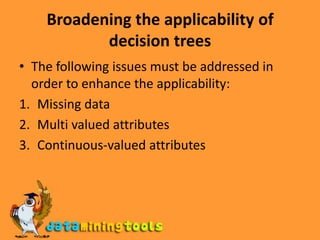 Broadening the applicability of decision treesThe following issues must be addressed in order to enhance the applicability:Missing dataMulti valued attributesContinuous-valued attributes