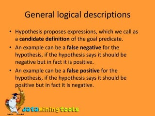 General logical descriptionsHypothesis proposes expressions, which we call as a candidate definition of the goal predicate.An example can be a false negative for the hypothesis, if the hypothesis says it should be negative but in fact it is positive.An example can be a false positive for the hypothesis, if the hypothesis says it should be positive but in fact it is negative.