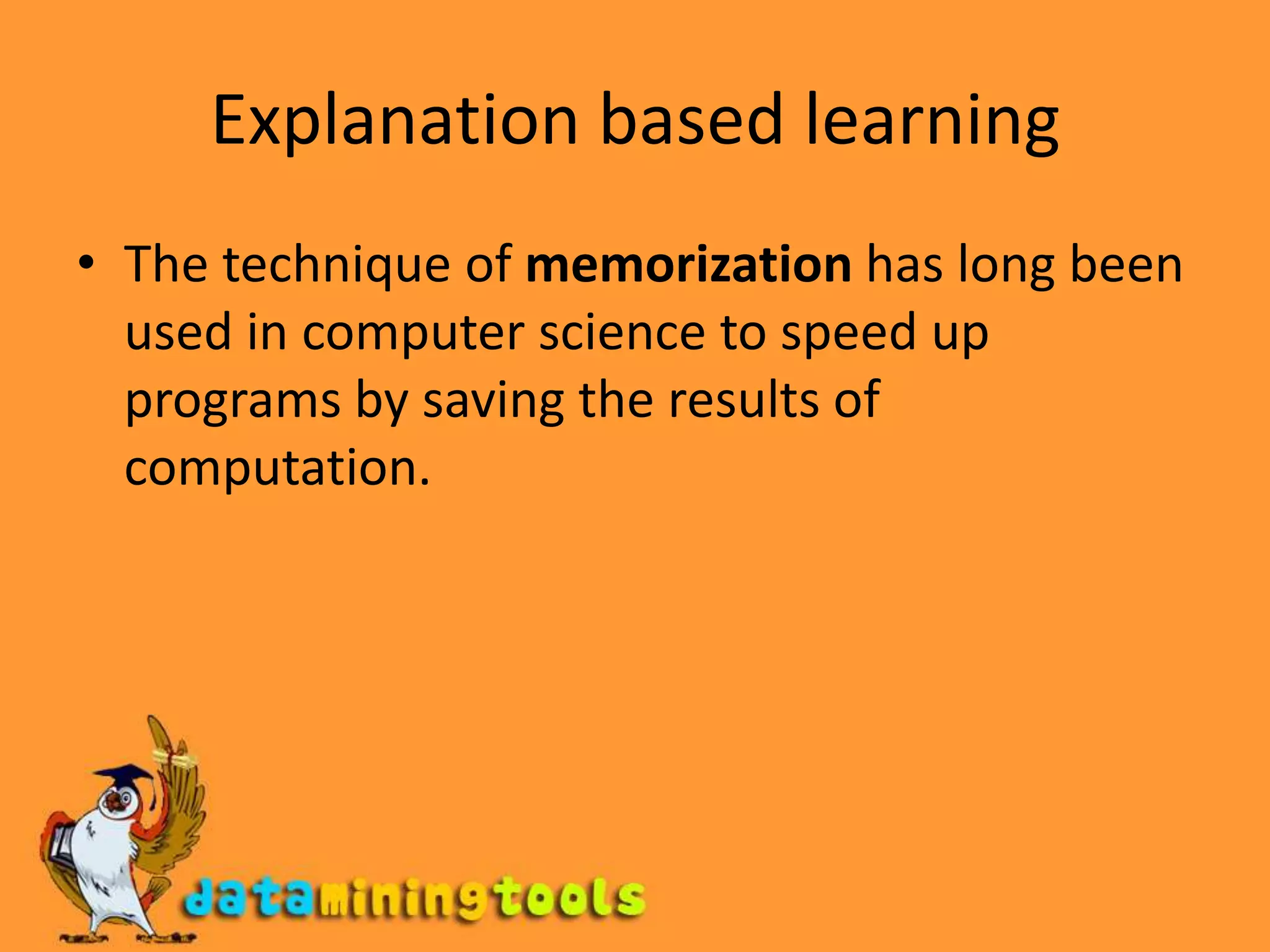 Explanation based learningThe technique of memorization has long been used in computer science to speed up programs by saving the results of computation.