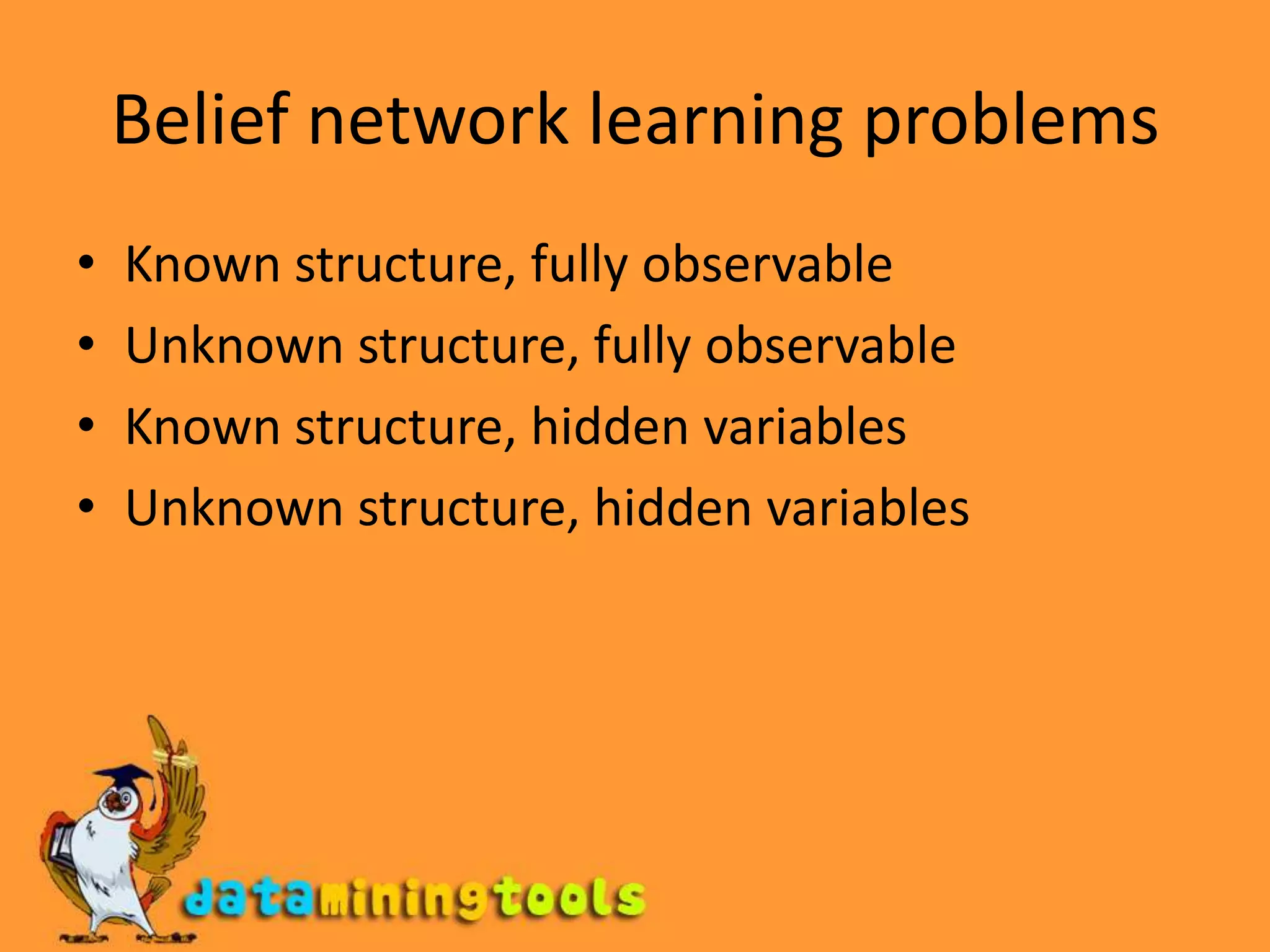 Belief network learning problems Known structure, fully observableUnknown structure, fully observableKnown structure, hidden variablesUnknown structure, hidden variables