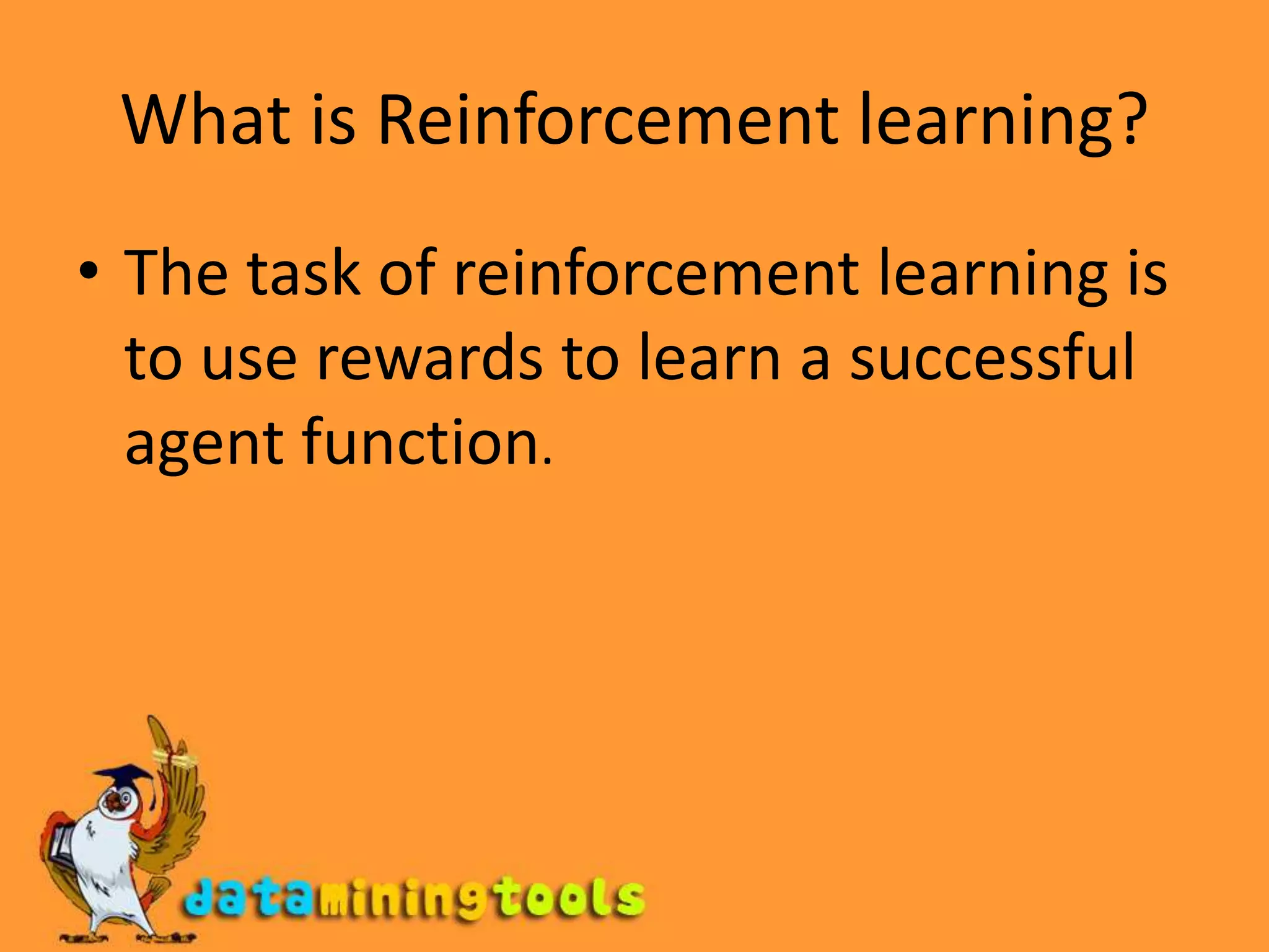 What is Reinforcement learning?The task of reinforcement learning is to use rewards to learn a successful agent function.