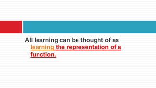 All learning can be thought of as
learning the representation of a
function.
 