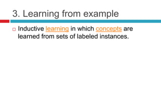 3. Learning from example
 Inductive learning in which concepts are
learned from sets of labeled instances.
 