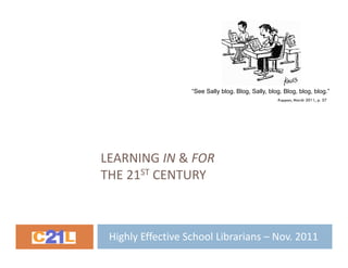 “See Sally blog. Blog, Sally, blog. Blog, blog, blog.”
                                                    Kappan, March 2011, p. 57




LEARNING IN & FOR
THE 21ST CENTURY



 Highly Effective School Librarians – Nov. 2011
 