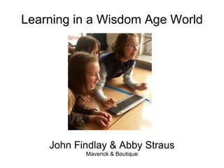 Learning in a Wisdom Age World John Findlay & Abby Straus Maverick & Boutique 