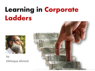 Learning in Corporate
Ladders




by
Ekhlaque Ahmed
 