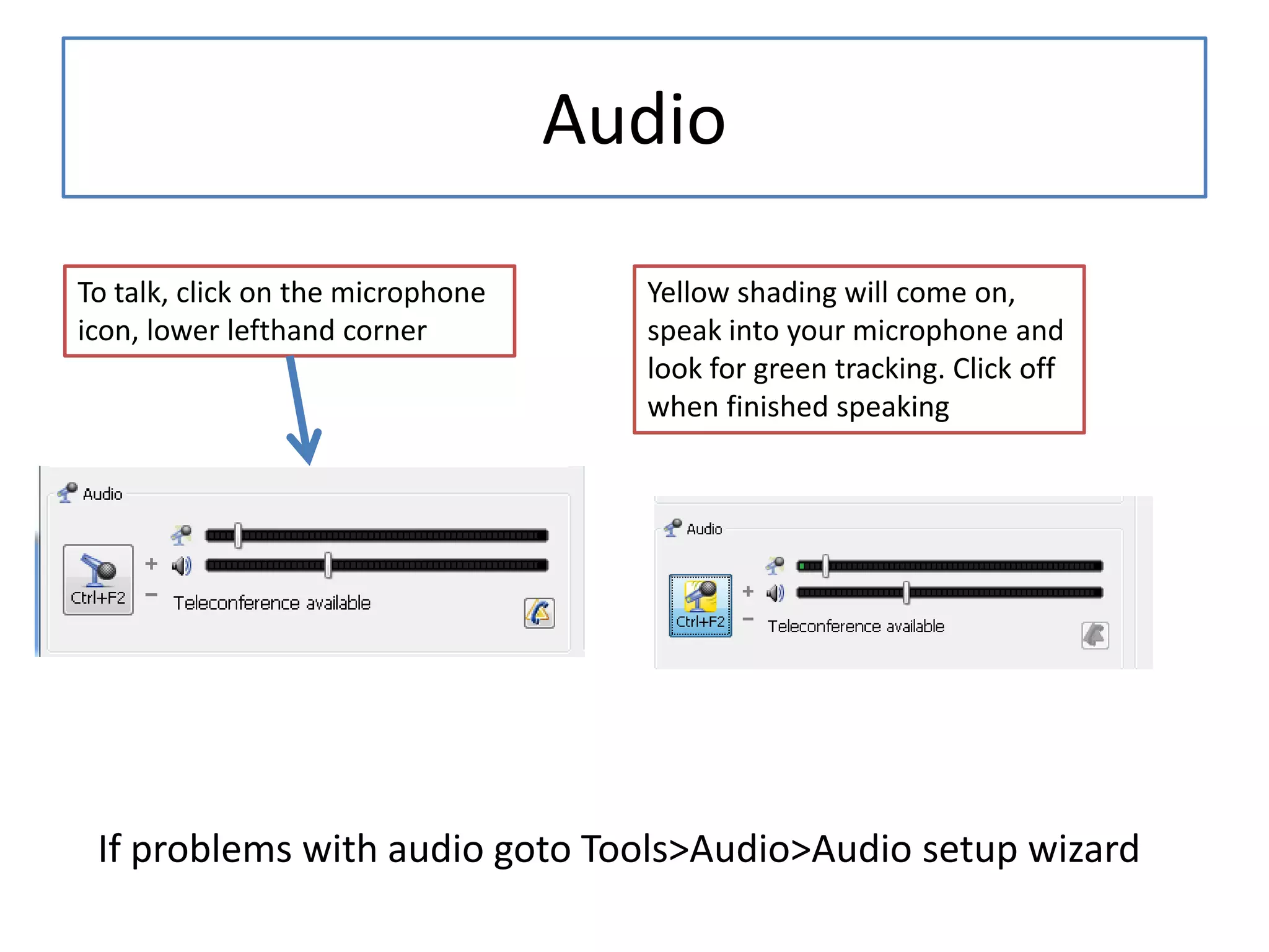 AudioTo talk, click on the microphone icon, lower lefthand cornerYellow shading will come on, speak into your microphone and look for green tracking. Click off when finished speakingIf problems with audio goto Tools>Audio>Audio setup wizard