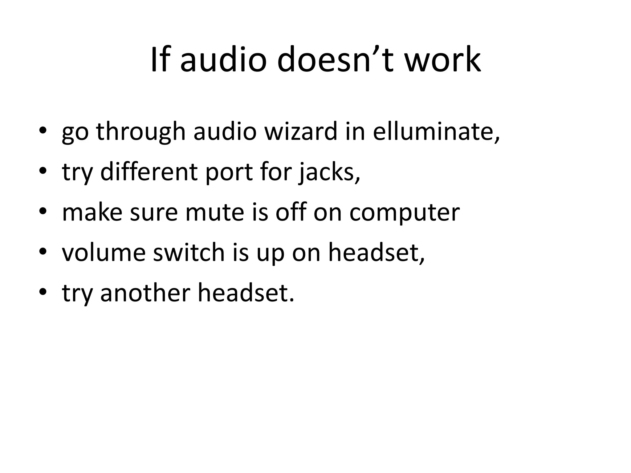 If audio doesn’t workgo through audio wizard in elluminate, try different port for jacks, make sure mute is off on computer volume switch is up on headset, try another headset.