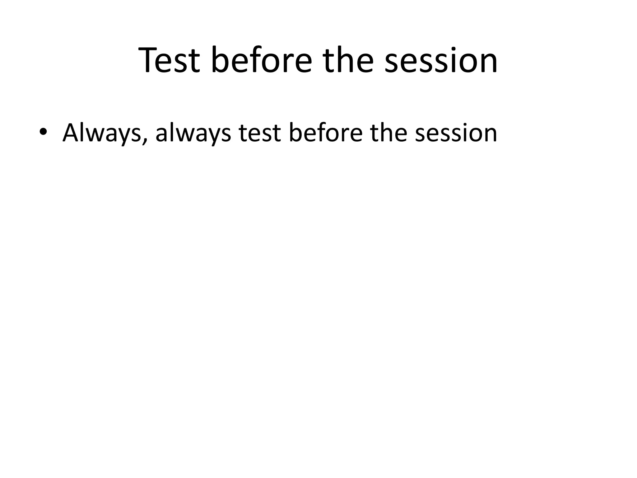 Test before the sessionAlways, always test before the session