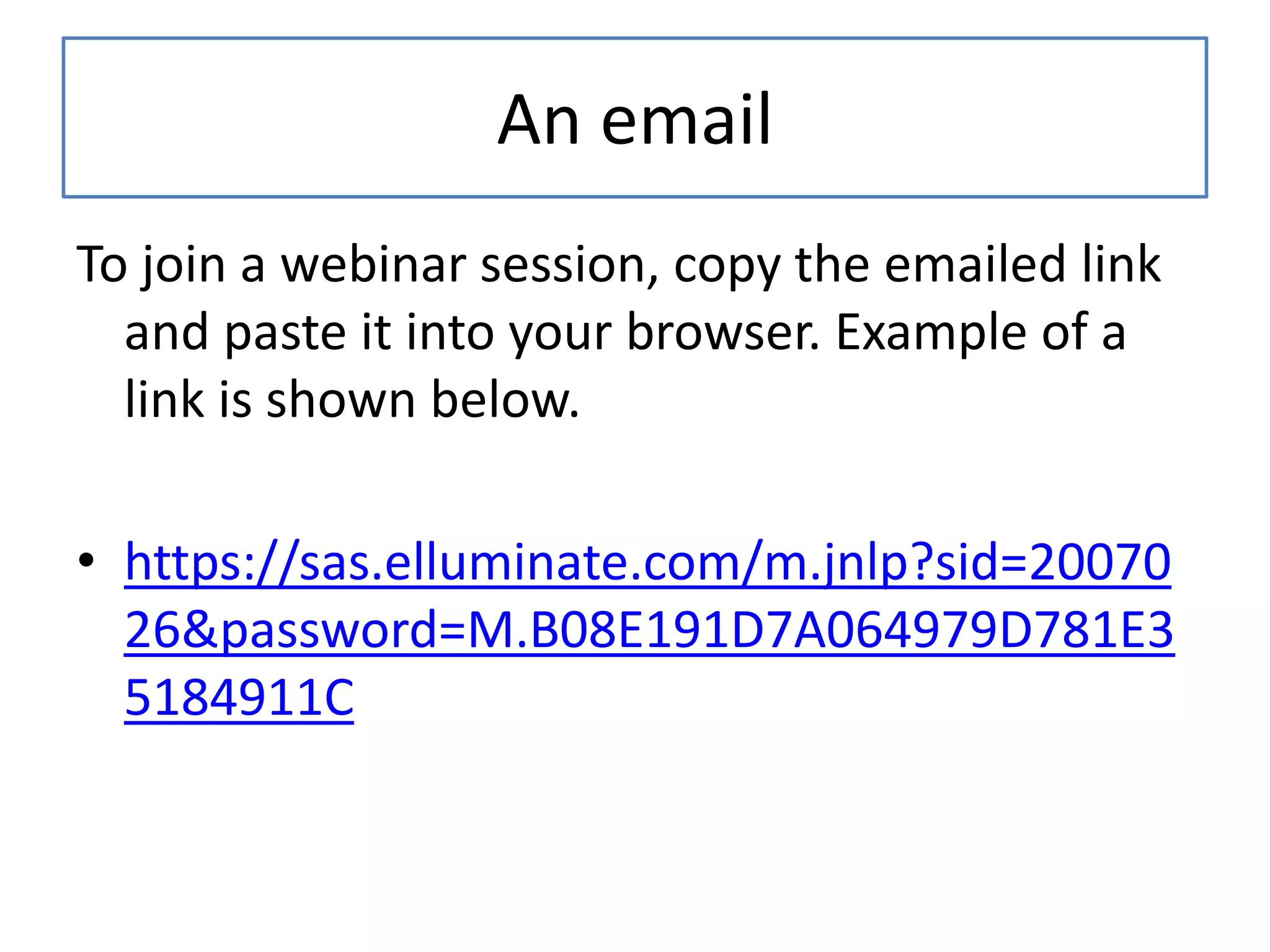 An emailTo join a webinar session, copy the emailed link and paste it into your browser. Example of a link is shown below. https://sas.elluminate.com/m.jnlp?sid=2007026&password=M.B08E191D7A064979D781E35184911C