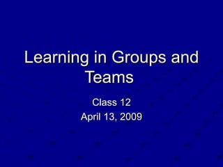 Learning in Groups and Teams  Class 12 April 13, 2009 
