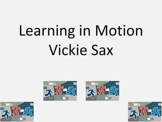 Learning in Motion
Vickie Sax
 