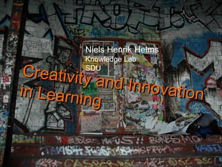Creativity and Innovation  in Learning  Niels Henrik Helms Knowledge Lab SDU 