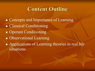 Content Outline
 Concepts and Importance of Learning
 Classical Conditioning
 Operant Conditioning
 Observational Learning
 Applications of Learning theories in real life
situations
 