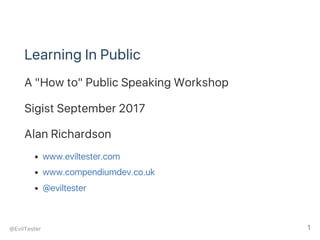 Learning In Public
A "How to" Public Speaking Workshop
Sigist September 2017
Alan Richardson
www.eviltester.com
www.compendiumdev.co.uk
@eviltester
@EvilTester 1
 