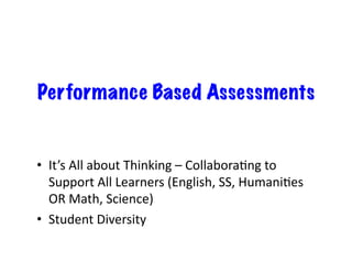 Performance Based Assessments


•  It’s	
  All	
  about	
  Thinking	
  –	
  CollaboraDng	
  to	
  
   Support	
  All	
  Learners	
  (English,	
  SS,	
  HumaniDes	
  
   OR	
  Math,	
  Science)	
  
•  Student	
  Diversity	
  
 