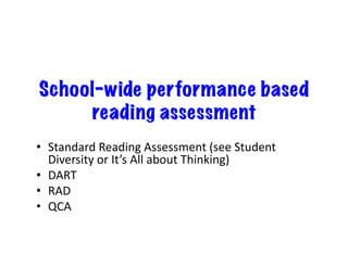 School-wide performance based
     reading assessment
•  Standard	
  Reading	
  Assessment	
  (see	
  Student	
  
   Diversity	
  or	
  It’s	
  All	
  about	
  Thinking)	
  
•  DART	
  
•  RAD	
  
•  QCA	
  
 