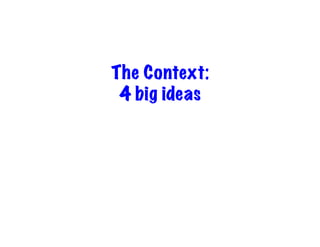 The Context:
 4 big ideas
 