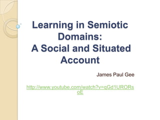 Learning in Semiotic Domains:A Social and Situated Account James Paul Gee http://www.youtube.com/watch?v=qGd1URORsoE 
