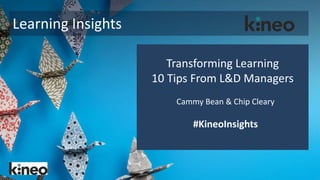 Learning Insights
Transforming Learning
10 Tips From L&D Managers
Cammy Bean & Chip Cleary
#KineoInsights
 
