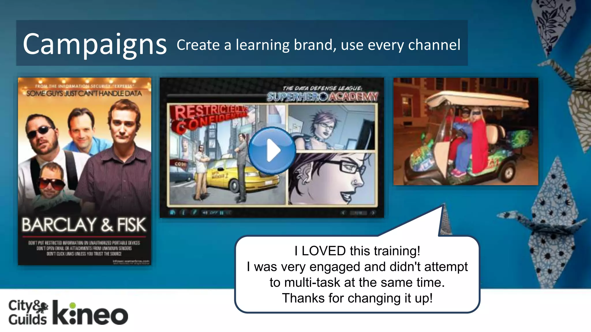 Campaigns Create a learning brand, use every channel 
I LOVED this training! 
I was very engaged and didn't attempt 
to multi-task at the same time. 
Thanks for changing it up! 
 