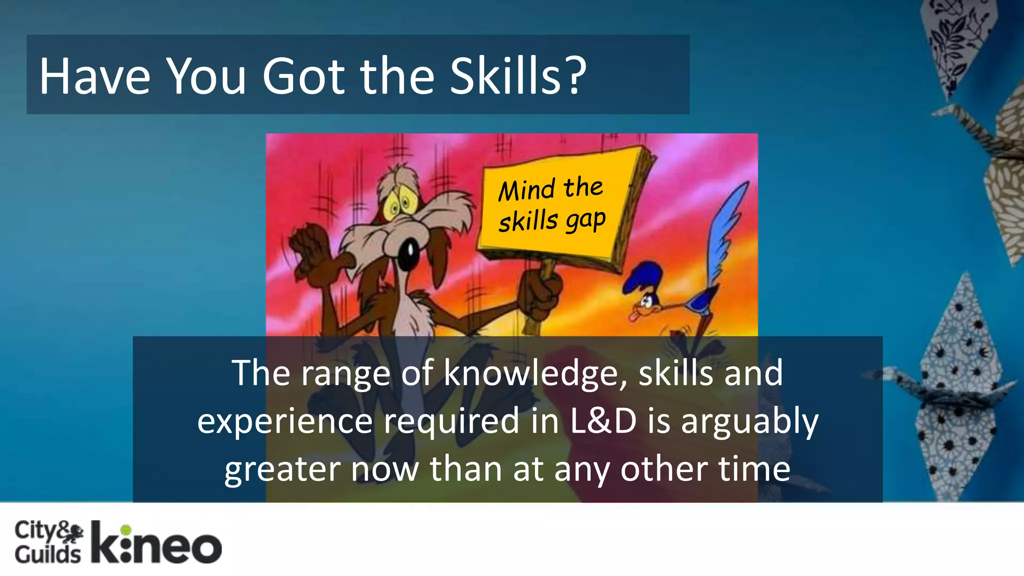Have You Got the Skills? 
The range of knowledge, skills and 
experience required in L&D is arguably 
greater now than at any other time 
 