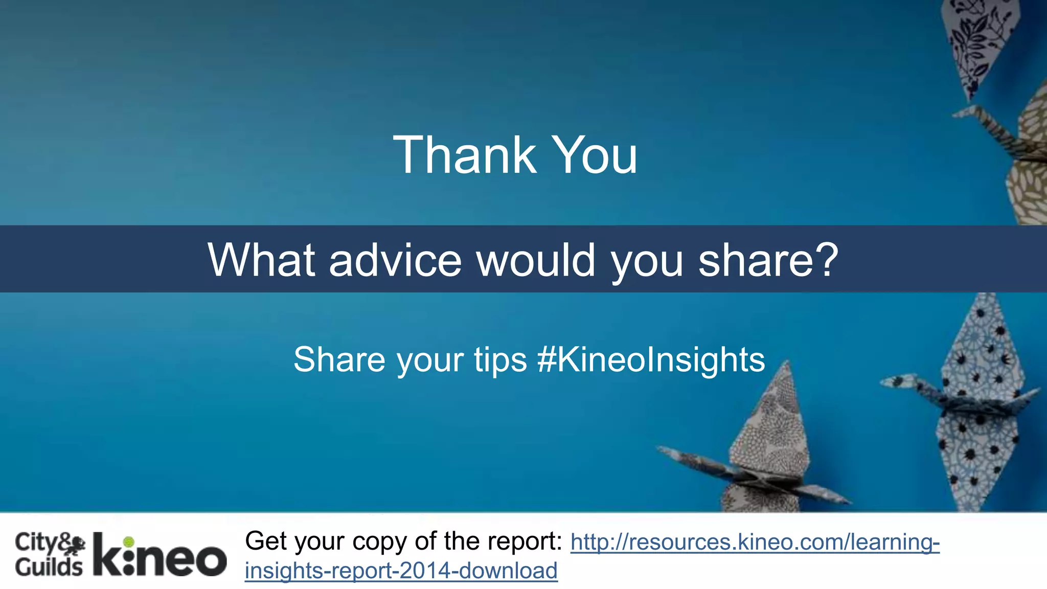 Thank You 
What advice would you share? 
Share your tips #KineoInsights 
Get your copy of the report: http://resources.kineo.com/learning-insights- 
report-2014-download 
