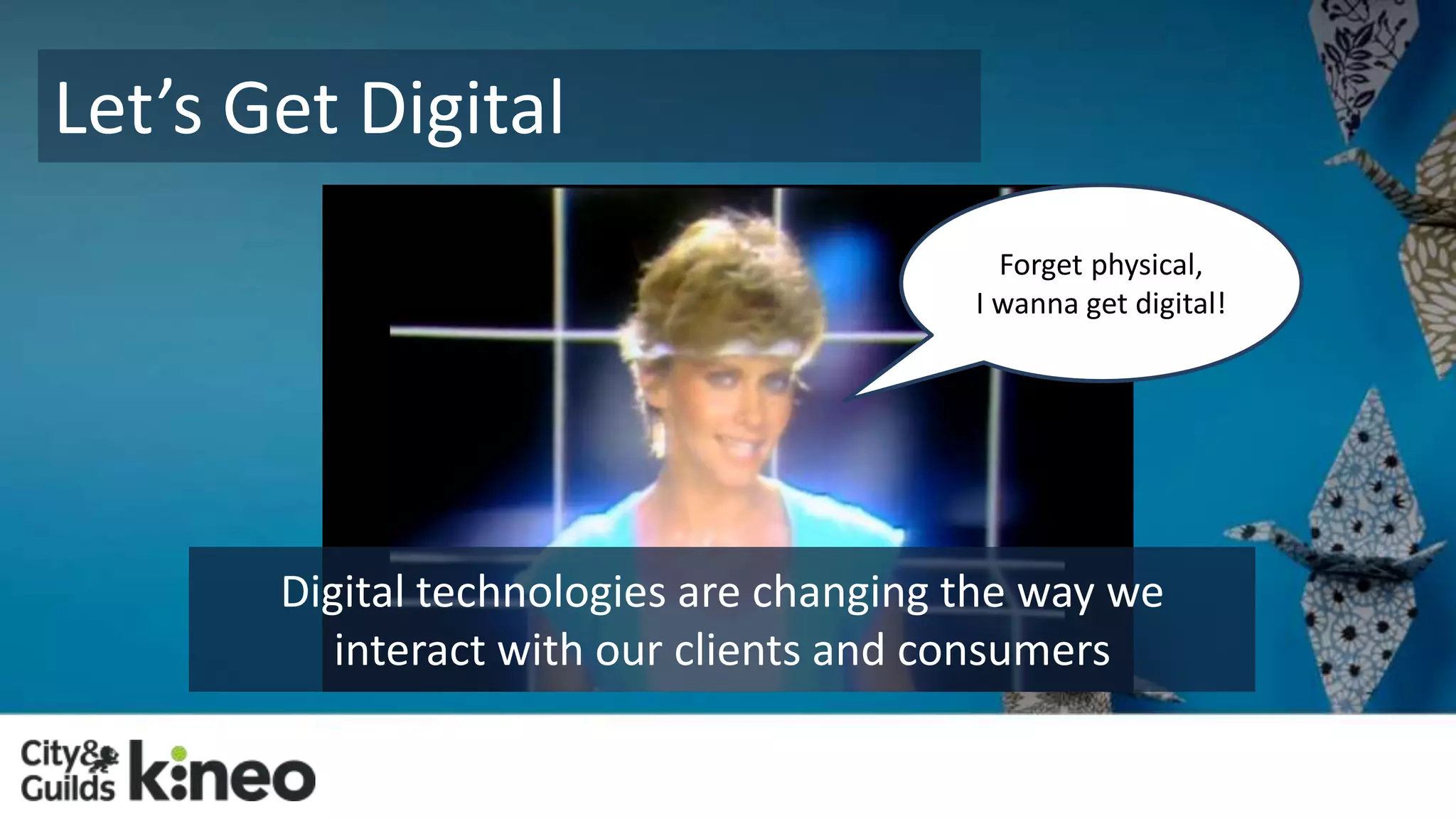 Let’s Get Digital 
Forget physical, 
I wanna get digital! 
Digital technologies are changing the way we 
interact with our clients and consumers 
 
