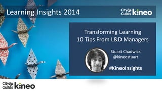 Learning Insights 2014 
Transforming Learning 
10 Tips From L&D Managers 
Stuart Chadwick 
@kineostuart 
#KineoInsights 
 