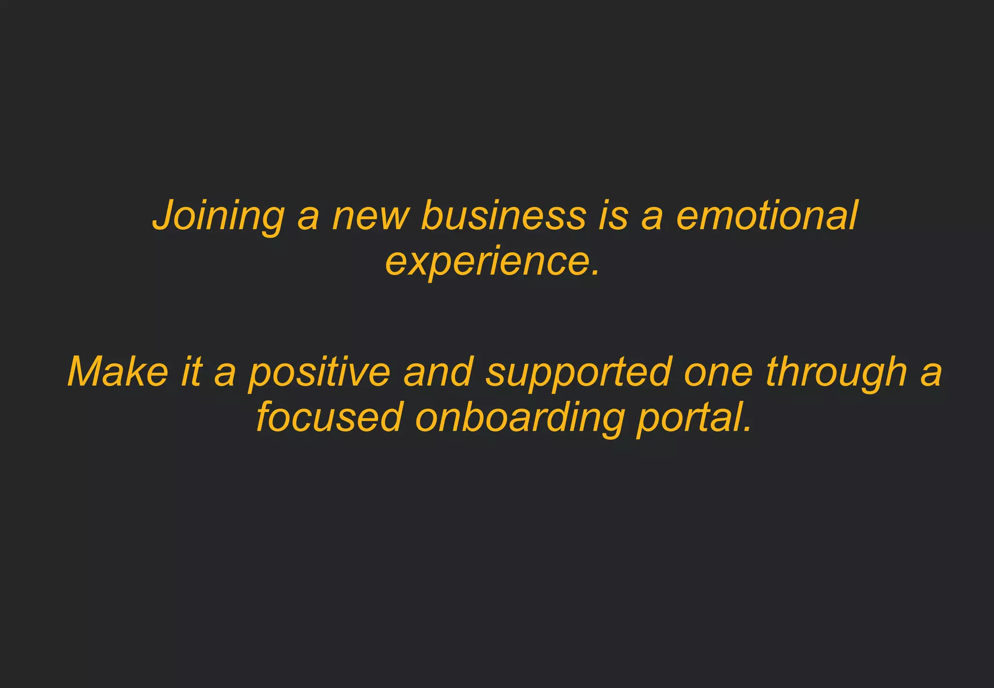Joining a new business is a emotional 
experience. 
Make it a positive and supported one through a 
focused onboarding portal. 
 