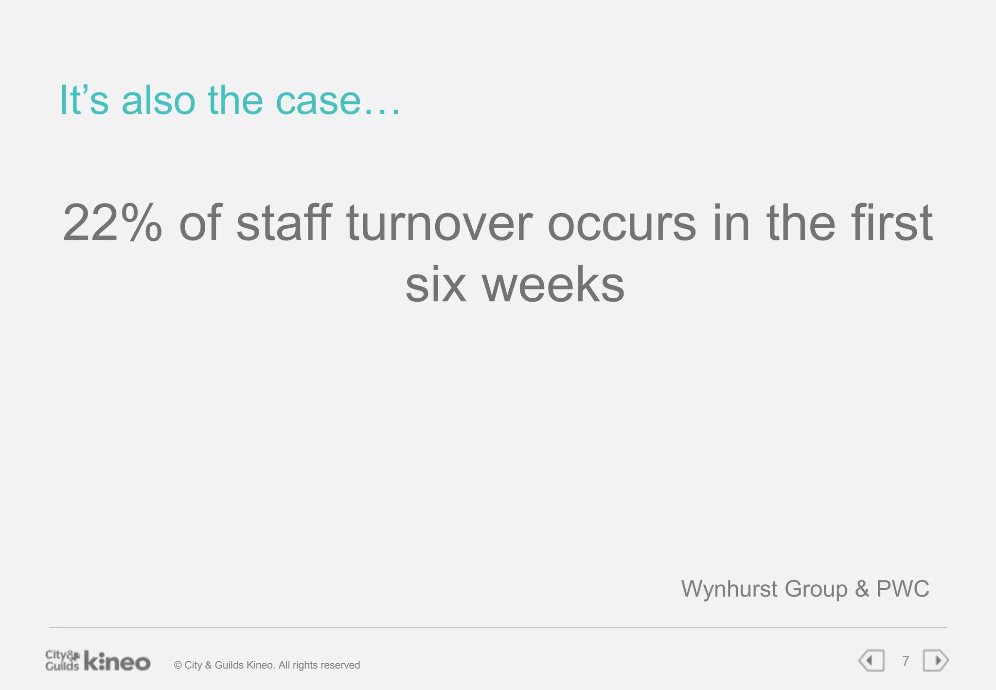 It’s also the case… 
22% of staff turnover occurs in the first 
six weeks 
Wynhurst Group & PWC 
© City & Guilds Kineo. All rights reserved 7 
 