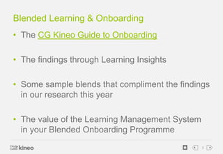 3 
Blended Learning & Onboarding 
• The CG Kineo Guide to Onboarding 
• The findings through Learning Insights 
• Some sam...