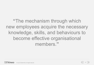 “The mechanism through which 
new employees acquire the necessary 
knowledge, skills, and behaviours to 
become effective ...