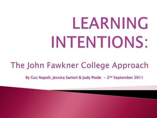 LEARNING INTENTIONS:The John Fawkner College Approach By Gus Napoli, Jessica Sartori & Judy Poole  - 2nd September 2011 