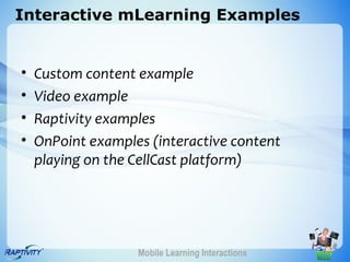 Interactive mLearning Examples


•   Custom content example
•   Video example
•   Raptivity examples
•   OnPoint examples (interactive content
    playing on the CellCast platform)




                   Mobile Learning Interactions
 
