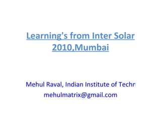 Learning's from Inter Solar 2010,Mumbai Mehul Raval, Indian Institute of Technology-Bombay, India. [email_address] 