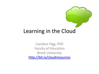 Learning in the Cloud Candace Figg, PhD Faculty of Education Brock University http://bit.ly/cloudresources 