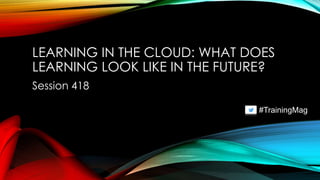 LEARNING IN THE CLOUD: WHAT DOES
LEARNING LOOK LIKE IN THE FUTURE?
Session 418
#TrainingMag
 