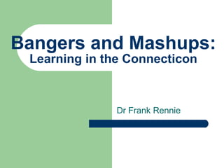 Bangers and Mashups: Learning in the Connecticon Dr Frank Rennie 