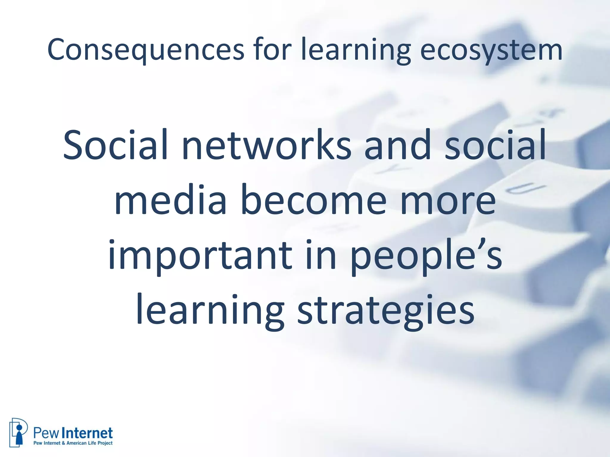 Consequences for learning ecosystem

 Social networks and social
    media become more
   important in people’s
     learning strategies
 