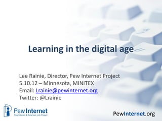 Learning in the digital age

Lee Rainie, Director, Pew Internet Project
5.10.12 – Minnesota, MINITEX
Email: Lrainie@pewinternet.org
Twitter: @Lrainie

                                       PewInternet.org
 